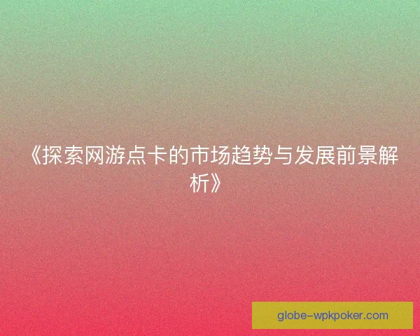 《探索网游点卡的市场趋势与发展前景解析》 《探索网游点卡的市场趋势与发展前景解析》