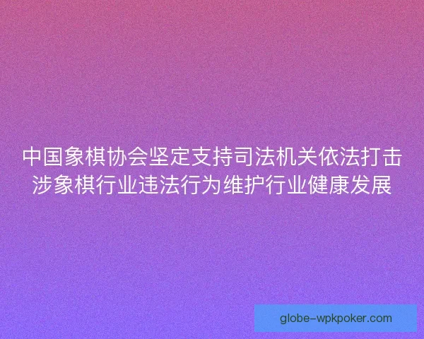 中国象棋协会坚定支持司法机关依法打击涉象棋行业违法行为维护行业健康发展 中国象棋协会坚定支持司法机关依法打击涉象棋行业违法行为维护行业健康发展