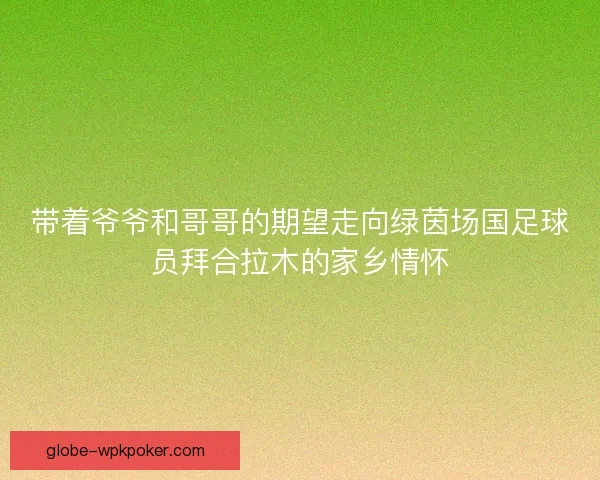 带着爷爷和哥哥的期望走向绿茵场国足球员拜合拉木的家乡情怀 带着爷爷和哥哥的期望走向绿茵场国足球员拜合拉木的家乡情怀