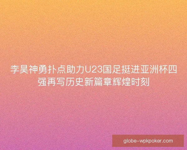 李昊神勇扑点助力U23国足挺进亚洲杯四强再写历史新篇章辉煌时刻 李昊神勇扑点助力U23国足挺进亚洲杯四强再写历史新篇章辉煌时刻