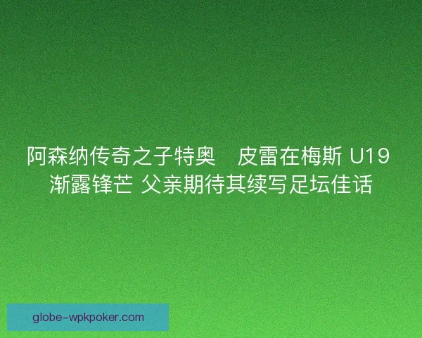 阿森纳传奇之子特奥・皮雷在梅斯 U19 渐露锋芒 父亲期待其续写足坛佳话