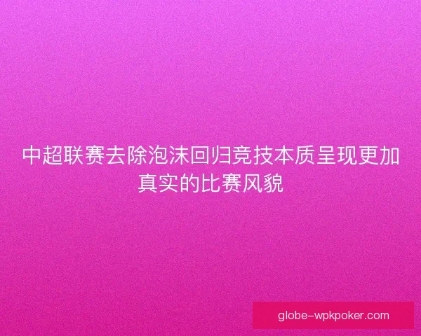 中超联赛去除泡沫回归竞技本质呈现更加真实的比赛风貌