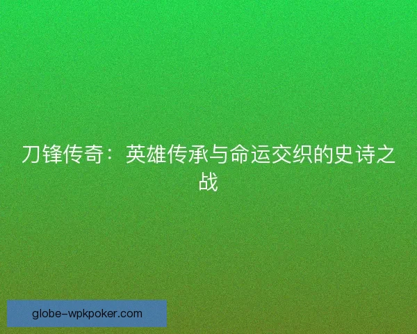 刀锋传奇：英雄传承与命运交织的史诗之战