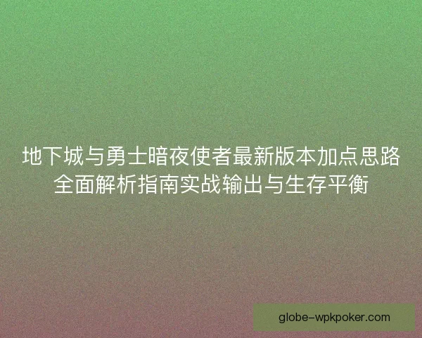 地下城与勇士暗夜使者最新版本加点思路全面解析指南实战输出与生存平衡 地下城与勇士暗夜使者最新版本加点思路全面解析指南实战输出与生存平衡