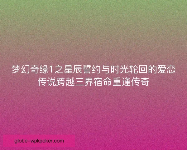 梦幻奇缘1之星辰誓约与时光轮回的爱恋传说跨越三界宿命重逢传奇 梦幻奇缘1之星辰誓约与时光轮回的爱恋传说跨越三界宿命重逢传奇