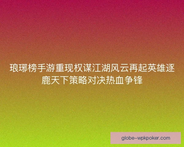 琅琊榜手游重现权谋江湖风云再起英雄逐鹿天下策略对决热血争锋