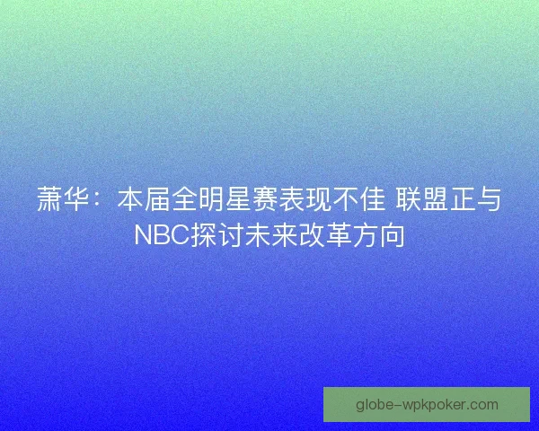 萧华:本届全明星赛表现不佳 联盟正与NBC探讨未来改革方向 萧华:本届全明星赛表现不佳 联盟正与NBC探讨未来改革方向