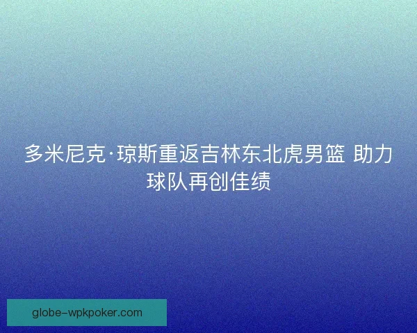 多米尼克·琼斯重返吉林东北虎男篮 助力球队再创佳绩