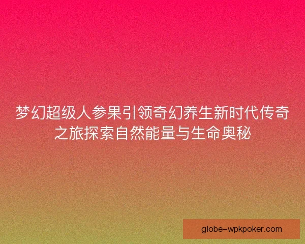 梦幻超级人参果引领奇幻养生新时代传奇之旅探索自然能量与生命奥秘 梦幻超级人参果引领奇幻养生新时代传奇之旅探索自然能量与生命奥秘