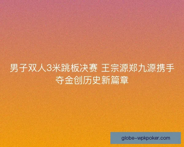 男子双人3米跳板决赛 王宗源郑九源携手夺金创历史新篇章 男子双人3米跳板决赛 王宗源郑九源携手夺金创历史新篇章