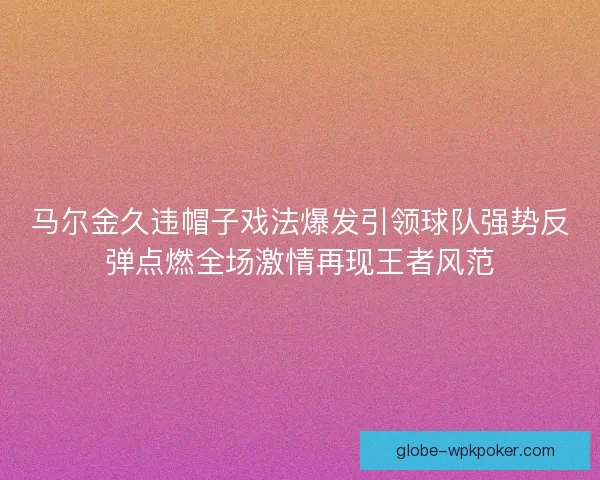 马尔金久违帽子戏法爆发引领球队强势反弹点燃全场激情再现王者风范