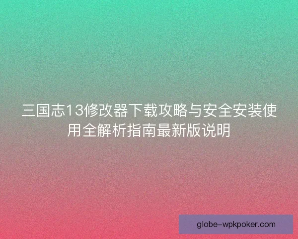 三国志13修改器下载攻略与安全安装使用全解析指南最新版说明 三国志13修改器下载攻略与安全安装使用全解析指南最新版说明