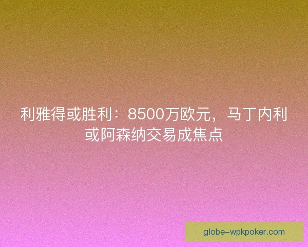 利雅得或胜利：8500万欧元，马丁内利或阿森纳交易成焦点