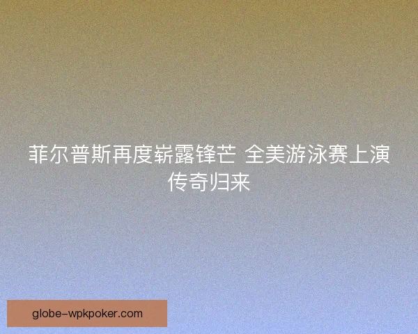 菲尔普斯再度崭露锋芒 全美游泳赛上演传奇归来