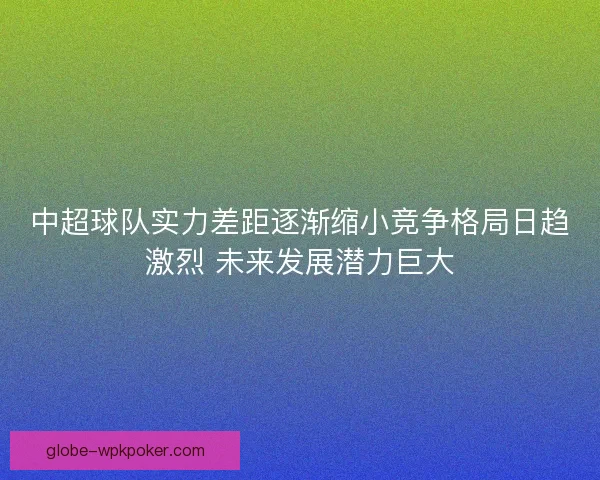 中超球队实力差距逐渐缩小竞争格局日趋激烈 未来发展潜力巨大