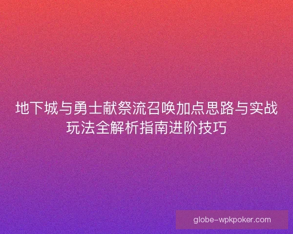 地下城与勇士献祭流召唤加点思路与实战玩法全解析指南进阶技巧 地下城与勇士献祭流召唤加点思路与实战玩法全解析指南进阶技巧