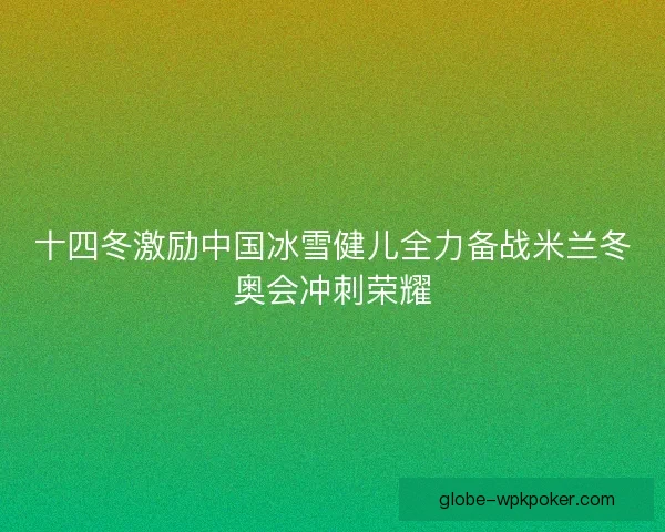 十四冬激励中国冰雪健儿全力备战米兰冬奥会冲刺荣耀 十四冬激励中国冰雪健儿全力备战米兰冬奥会冲刺荣耀