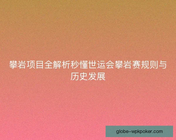 攀岩项目全解析秒懂世运会攀岩赛规则与历史发展
